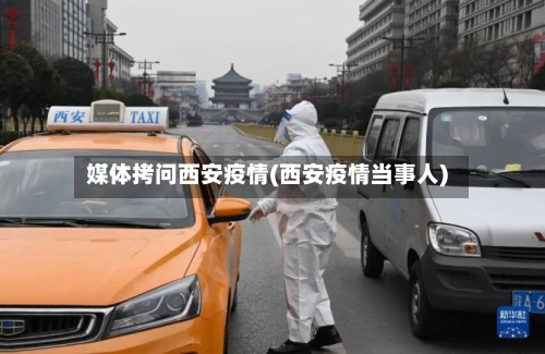 媒体拷问西安疫情(西安疫情当事人)