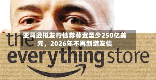 亚马逊拟发行债券募资至少250亿美元	，2026年不再新增发债-第2张图片