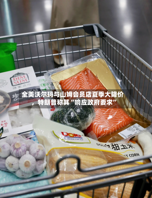 全美沃尔玛与山姆会员店夏季大降价，特朗普称其“响应政府要求”-第3张图片