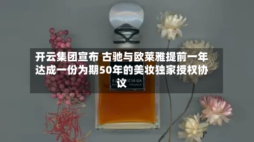 开云集团宣布 古驰与欧莱雅提前一年达成一份为期50年的美妆独家授权协议-第2张图片