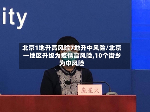 北京1地升高风险7地升中风险/北京一地区升级为疫情高风险,10个街乡为中风险-第3张图片