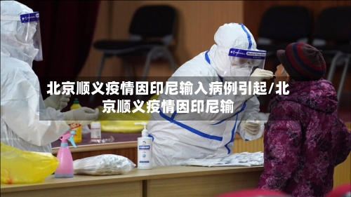 北京顺义疫情因印尼输入病例引起/北京顺义疫情因印尼输-第2张图片