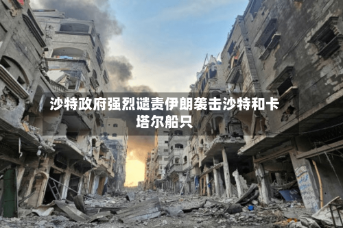 沙特政府强烈谴责伊朗袭击沙特和卡塔尔船只