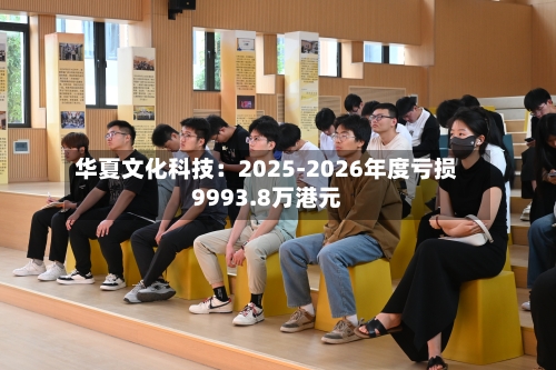 华夏文化科技：2025-2026年度亏损9993.8万港元