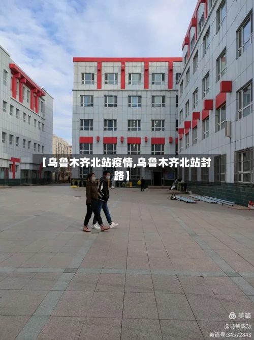 【乌鲁木齐北站疫情,乌鲁木齐北站封路】