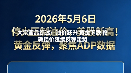 大宗商品综述:油价跃升 黄金下跌 伦敦铝价延续反弹走势-第2张图片