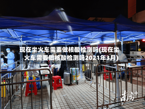 现在坐火车需要做核酸检测吗(现在坐火车需要做核酸检测吗2021年3月)-第3张图片
