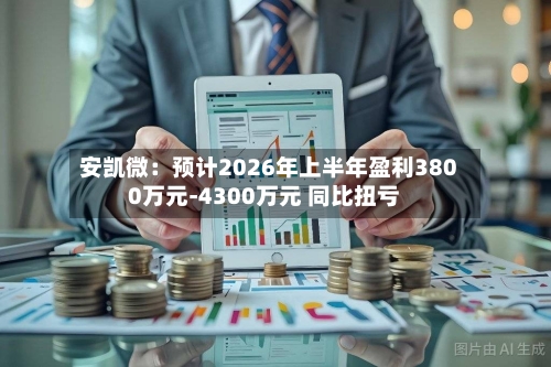 安凯微：预计2026年上半年盈利3800万元-4300万元 同比扭亏-第2张图片