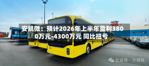 安凯微：预计2026年上半年盈利3800万元-4300万元 同比扭亏