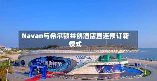 Navan与希尔顿共创酒店直连预订新模式-第3张图片