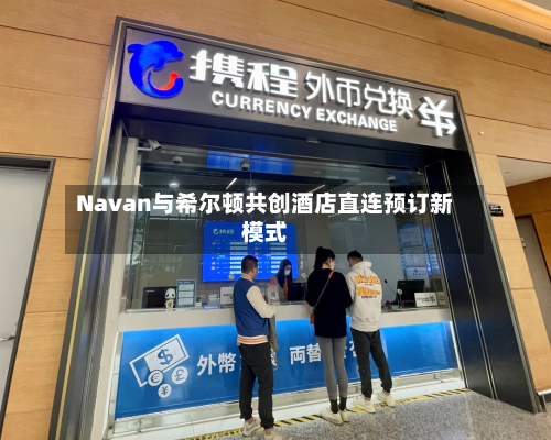 Navan与希尔顿共创酒店直连预订新模式