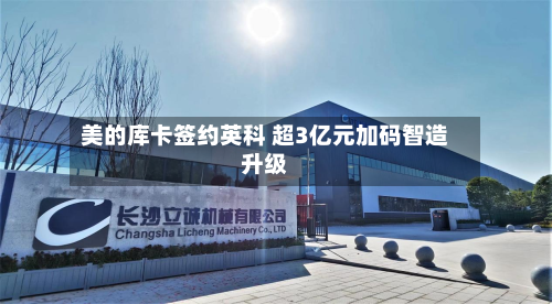 美的库卡签约英科 超3亿元加码智造升级-第2张图片