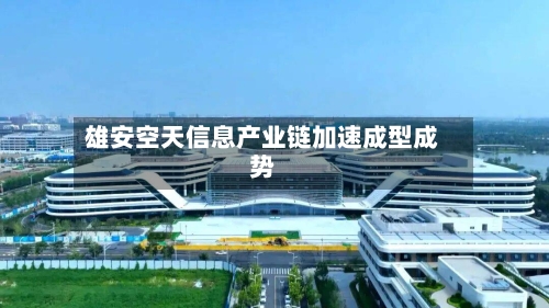 雄安空天信息产业链加速成型成势