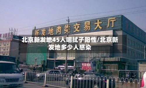 北京新发地45人咽拭子阳性/北京新发地多少人感染-第2张图片
