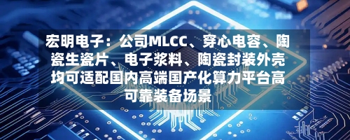 宏明电子：公司MLCC	、穿心电容、陶瓷生瓷片、电子浆料	、陶瓷封装外壳均可适配国内高端国产化算力平台高可靠装备场景-第2张图片