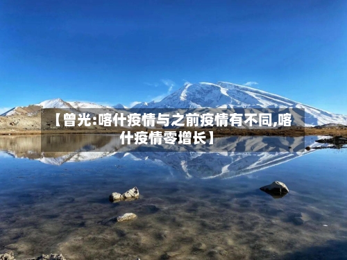 【曾光:喀什疫情与之前疫情有不同,喀什疫情零增长】-第2张图片