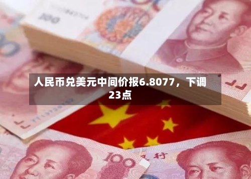 人民币兑美元中间价报6.8077，下调23点