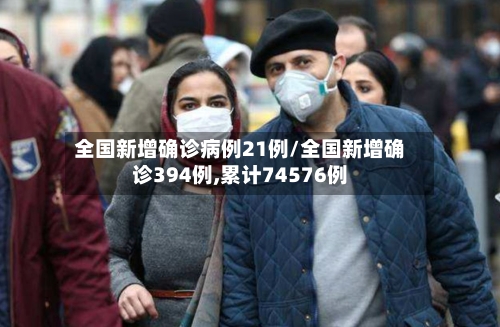 全国新增确诊病例21例/全国新增确诊394例,累计74576例