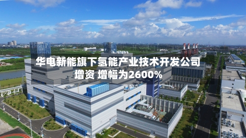华电新能旗下氢能产业技术开发公司增资 增幅为2600%