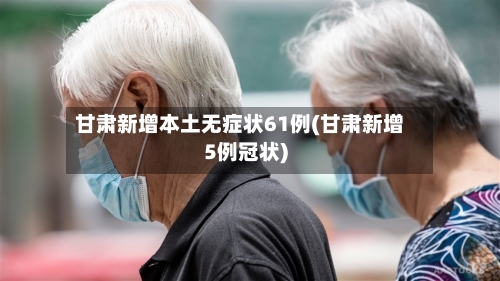 甘肃新增本土无症状61例(甘肃新增5例冠状)