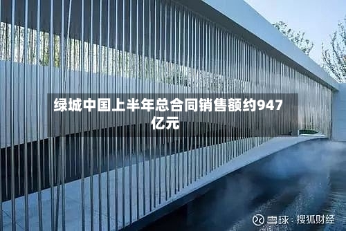 绿城中国上半年总合同销售额约947亿元