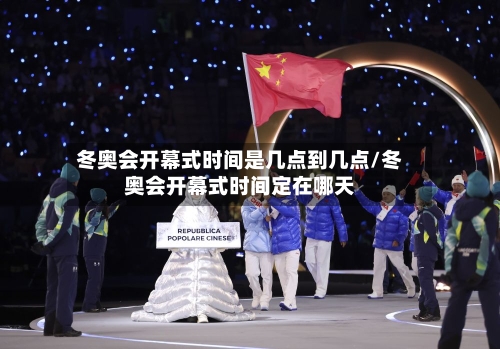 冬奥会开幕式时间是几点到几点/冬奥会开幕式时间定在哪天-第3张图片