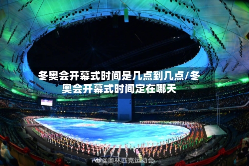 冬奥会开幕式时间是几点到几点/冬奥会开幕式时间定在哪天