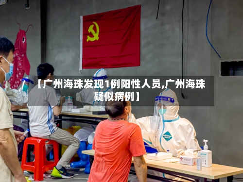 【广州海珠发现1例阳性人员,广州海珠疑似病例】