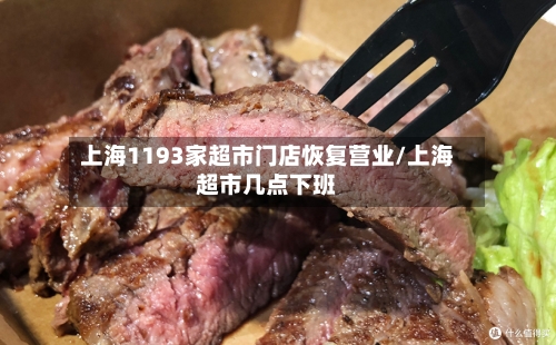 上海1193家超市门店恢复营业/上海超市几点下班-第2张图片