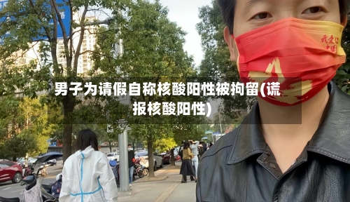 男子为请假自称核酸阳性被拘留(谎报核酸阳性)