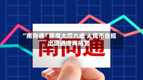 “南向通”额度大增六成 人民币合规出境通道再拓宽-第2张图片