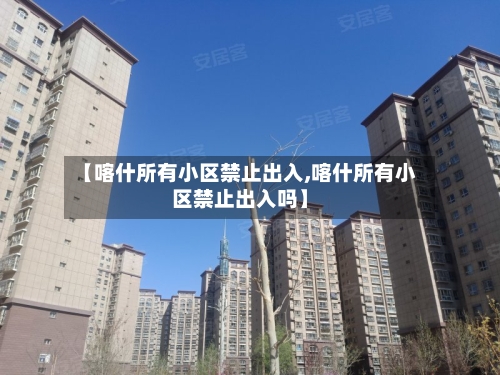 【喀什所有小区禁止出入,喀什所有小区禁止出入吗】