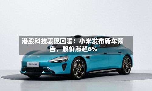 港股科技表现回暖！小米发布新车预告，股价涨超6%