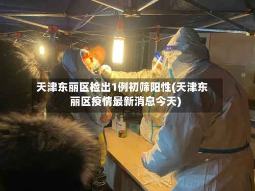 天津东丽区检出1例初筛阳性(天津东丽区疫情最新消息今天)
