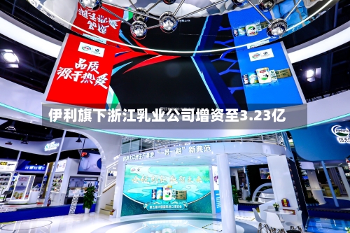 伊利旗下浙江乳业公司增资至3.23亿-第2张图片