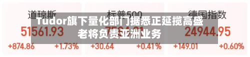 Tudor旗下量化部门据悉正延揽高盛老将负责亚洲业务
