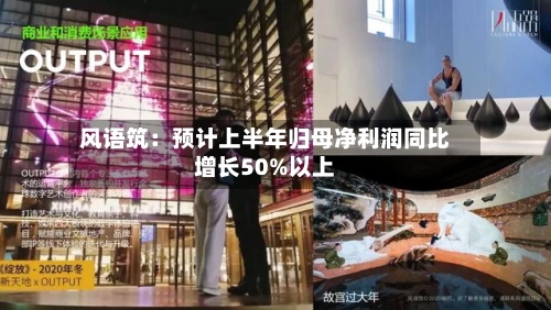 风语筑：预计上半年归母净利润同比增长50%以上