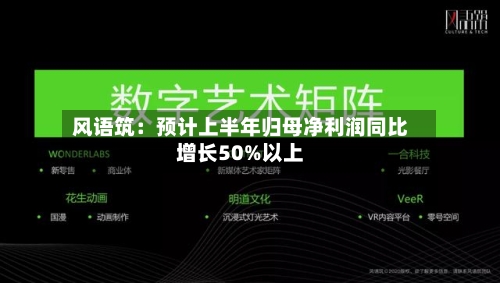 风语筑:预计上半年归母净利润同比增长50%以上-第2张图片