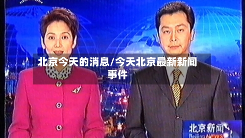北京今天的消息/今天北京最新新闻事件