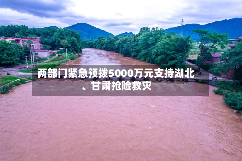 两部门紧急预拨5000万元支持湖北、甘肃抢险救灾