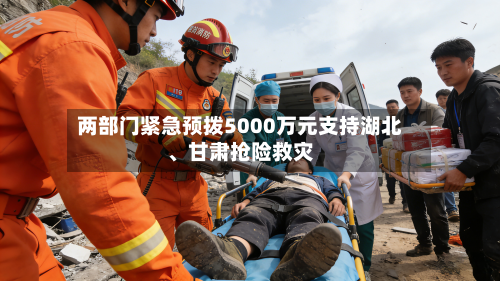 两部门紧急预拨5000万元支持湖北、甘肃抢险救灾-第2张图片