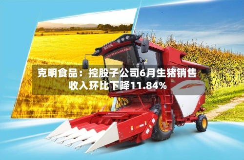 克明食品：控股子公司6月生猪销售收入环比下降11.84%