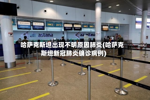哈萨克斯坦出现不明原因肺炎(哈萨克斯坦新冠肺炎确诊病例)-第2张图片