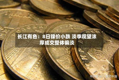 长江有色：8日镍价小跌 淡季观望浓厚成交整体偏淡