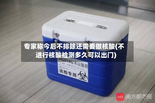 专家称今后不排除还需要做核酸(不进行核酸检测多久可以出门)
