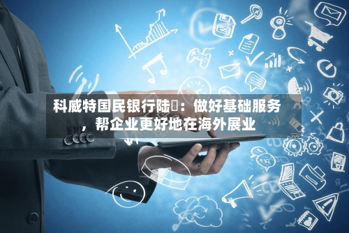 科威特国民银行陆烜：做好基础服务，帮企业更好地在海外展业-第2张图片