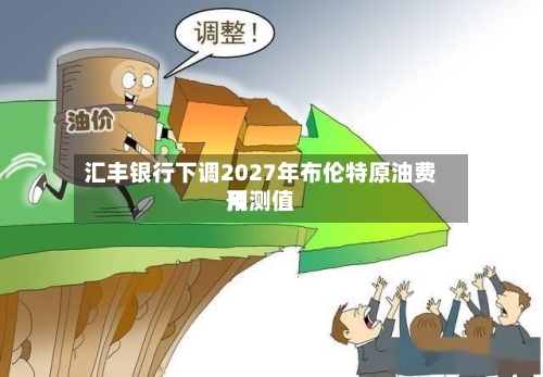 汇丰银行下调2027年布伦特原油费用预测值