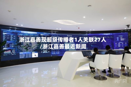 浙江嘉善现超级传播者1人关联27人/浙江嘉善最近新闻-第2张图片