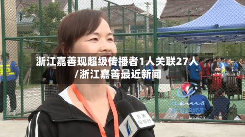 浙江嘉善现超级传播者1人关联27人/浙江嘉善最近新闻