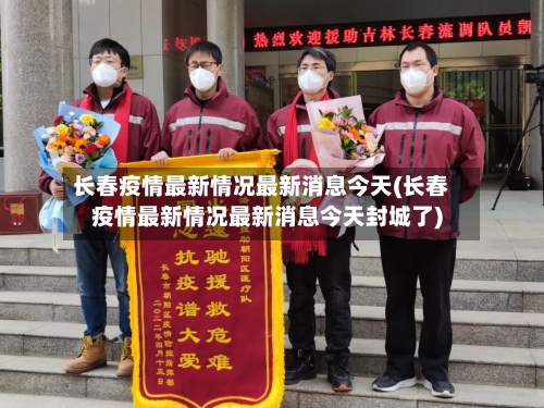 长春疫情最新情况最新消息今天(长春疫情最新情况最新消息今天封城了)-第2张图片
